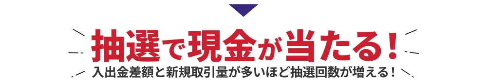 抽選で現金が当たる！入出金差額と新規取引量が多いほど抽選回数が増える！